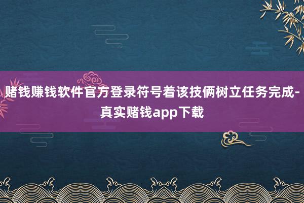 赌钱赚钱软件官方登录符号着该技俩树立任务完成-真实赌钱app下载