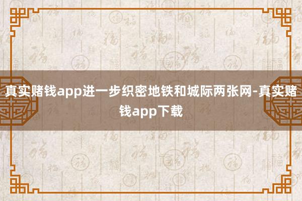 真实赌钱app进一步织密地铁和城际两张网-真实赌钱app下载