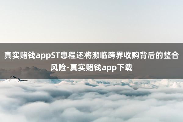 真实赌钱appST惠程还将濒临跨界收购背后的整合风险-真实赌钱app下载