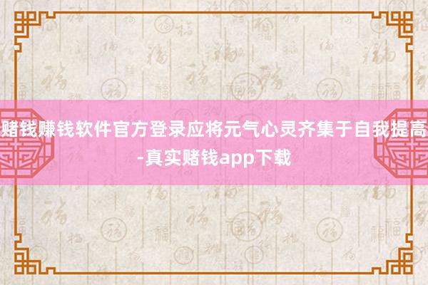 赌钱赚钱软件官方登录应将元气心灵齐集于自我提高-真实赌钱app下载