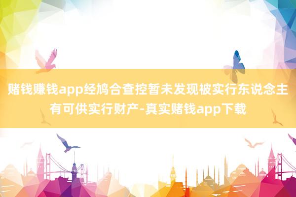 赌钱赚钱app经鸠合查控暂未发现被实行东说念主有可供实行财产-真实赌钱app下载