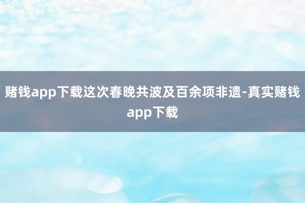 赌钱app下载这次春晚共波及百余项非遗-真实赌钱app下载