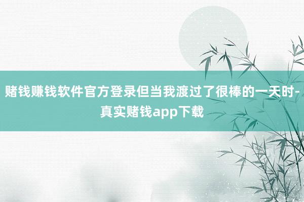 赌钱赚钱软件官方登录但当我渡过了很棒的一天时-真实赌钱app下载
