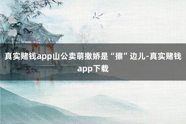 真实赌钱app山公卖萌撒娇是“擦”边儿-真实赌钱app下载