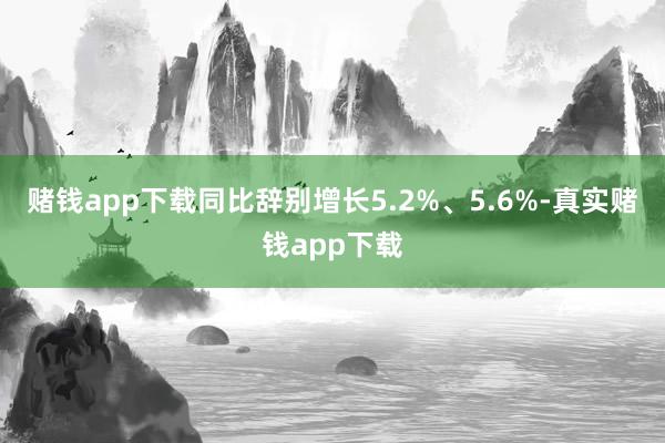 赌钱app下载同比辞别增长5.2%、5.6%-真实赌钱app下载
