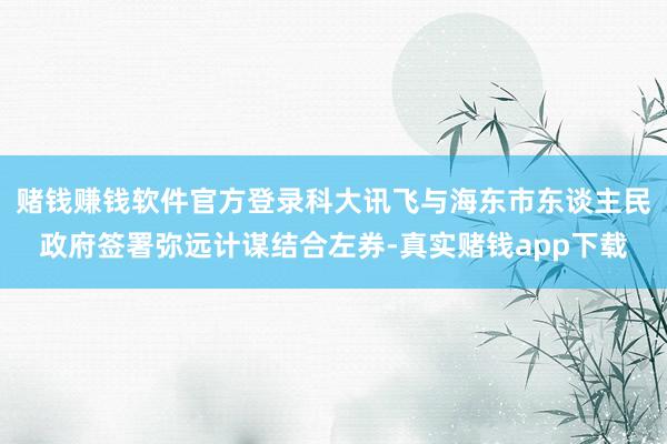 赌钱赚钱软件官方登录科大讯飞与海东市东谈主民政府签署弥远计谋结合左券-真实赌钱app下载