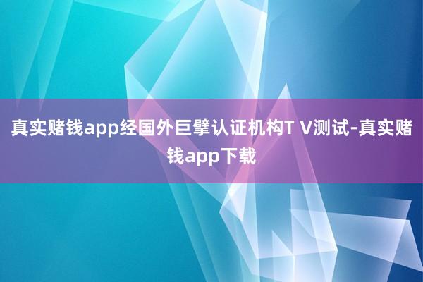 真实赌钱app经国外巨擘认证机构T V测试-真实赌钱app下载