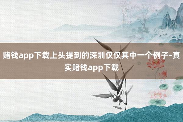 赌钱app下载上头提到的深圳仅仅其中一个例子-真实赌钱app下载
