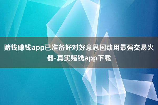 赌钱赚钱app已准备好对好意思国动用最强交易火器-真实赌钱app下载