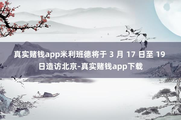 真实赌钱app米利班德将于 3 月 17 日至 19 日造访北京-真实赌钱app下载