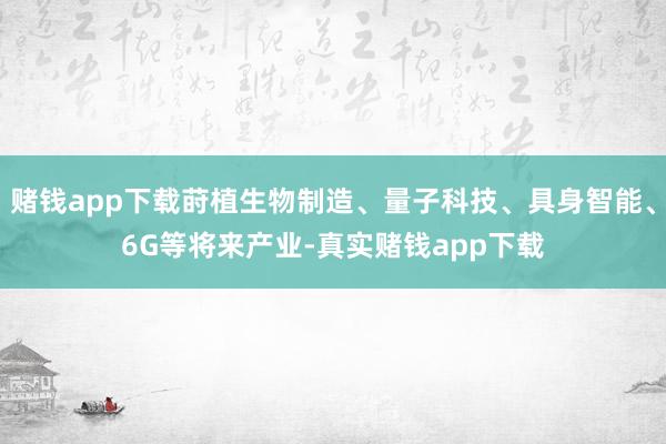 赌钱app下载莳植生物制造、量子科技、具身智能、6G等将来产业-真实赌钱app下载
